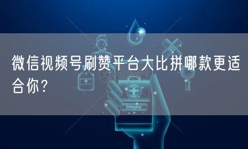 微信视频号刷赞平台大比拼哪款更适合你？