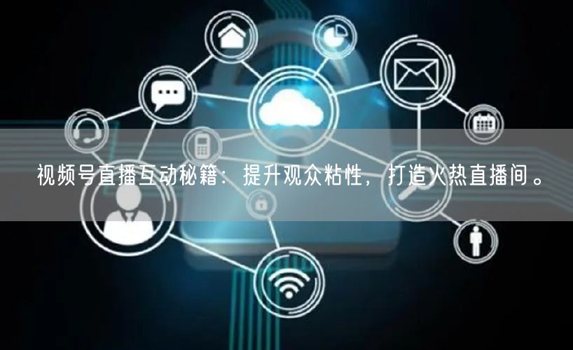 视频号直播互动秘籍：提升观众粘性，打造火热直播间。