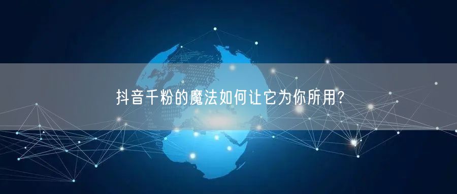 抖音千粉的魔法如何让它为你所用？