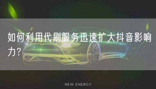 如何利用代刷服务迅速扩大抖音影响力？