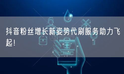 抖音粉丝增长新姿势代刷服务助力飞起！
