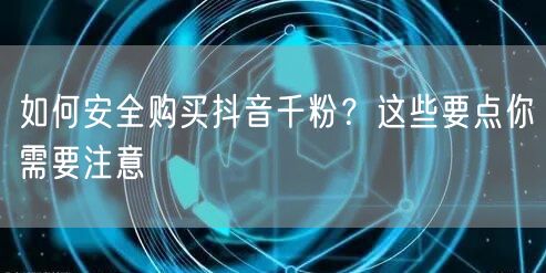 如何安全购买抖音千粉？这些要点你需要注意