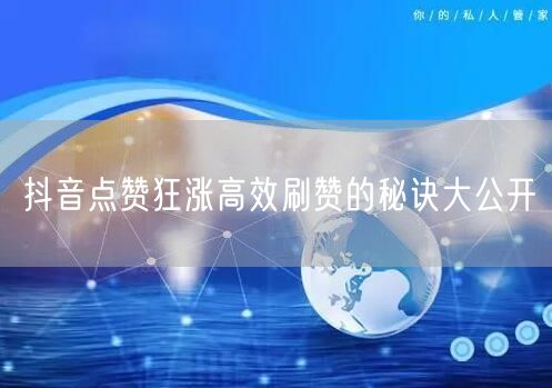 抖音点赞狂涨高效刷赞的秘诀大公开
