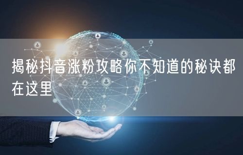 揭秘抖音涨粉攻略你不知道的秘诀都在这里