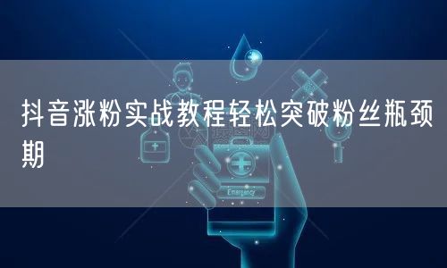 抖音涨粉实战教程轻松突破粉丝瓶颈期