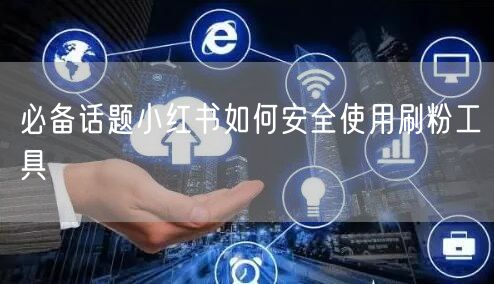 必备话题小红书如何安全使用刷粉工具