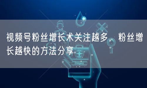 视频号粉丝增长术关注越多，粉丝增长越快的方法分享