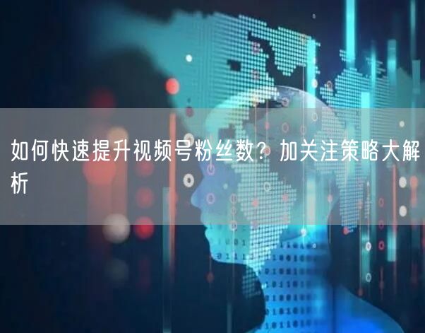 如何快速提升视频号粉丝数？加关注策略大解析