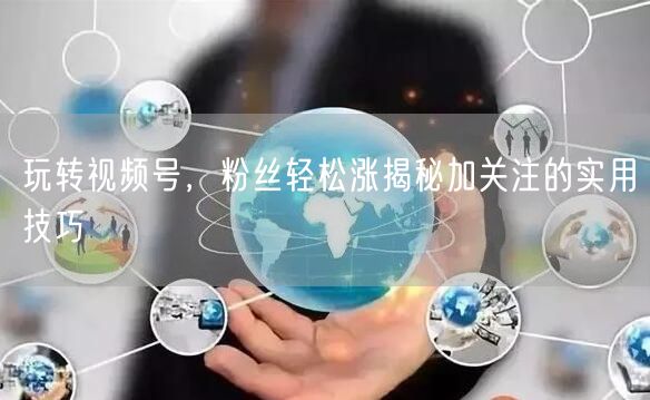 玩转视频号，粉丝轻松涨揭秘加关注的实用技巧