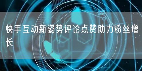 快手互动新姿势评论点赞助力粉丝增长