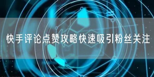 快手评论点赞攻略快速吸引粉丝关注