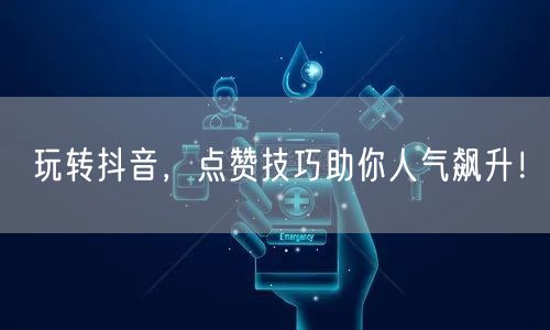 玩转抖音，点赞技巧助你人气飙升！