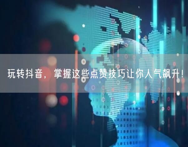 玩转抖音，掌握这些点赞技巧让你人气飙升！