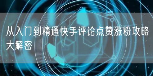 从入门到精通快手评论点赞涨粉攻略大解密