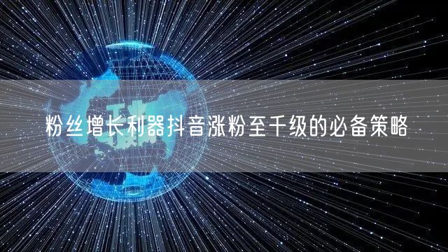 粉丝增长利器抖音涨粉至千级的必备策略