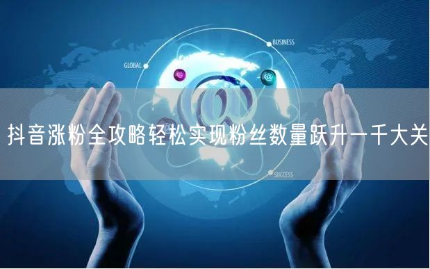 抖音涨粉全攻略轻松实现粉丝数量跃升一千大关