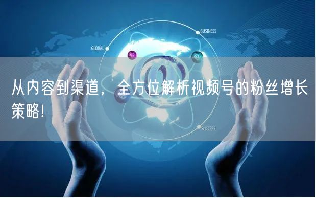 从内容到渠道，全方位解析视频号的粉丝增长策略!