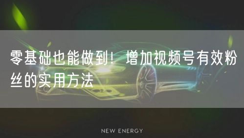 零基础也能做到！增加视频号有效粉丝的实用方法
