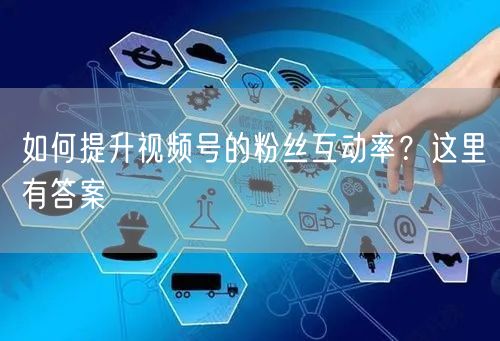如何提升视频号的粉丝互动率？这里有答案