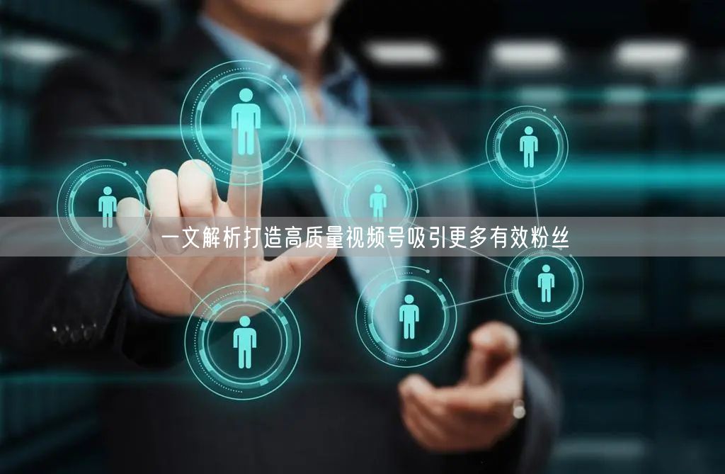 一文解析打造高质量视频号吸引更多有效粉丝