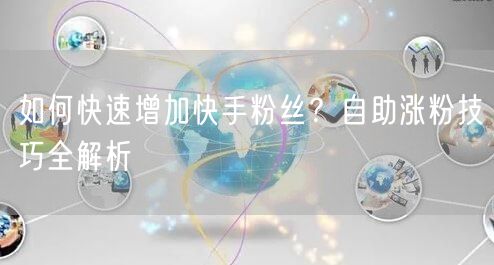 如何快速增加快手粉丝？自助涨粉技巧全解析