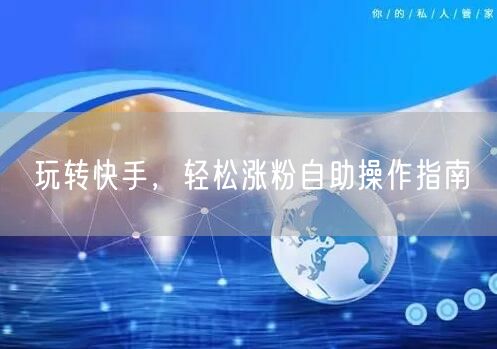 玩转快手，轻松涨粉自助操作指南