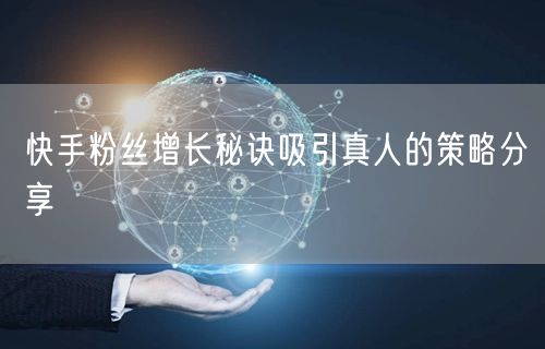 快手粉丝增长秘诀吸引真人的策略分享