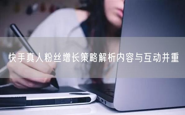 快手真人粉丝增长策略解析内容与互动并重