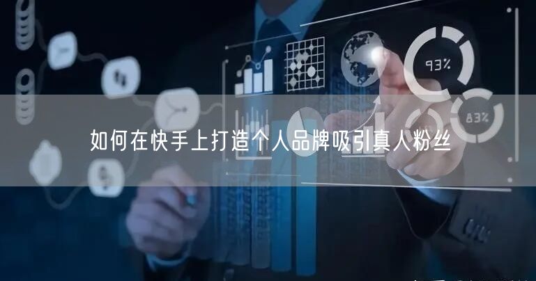 如何在快手上打造个人品牌吸引真人粉丝