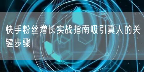 快手粉丝增长实战指南吸引真人的关键步骤