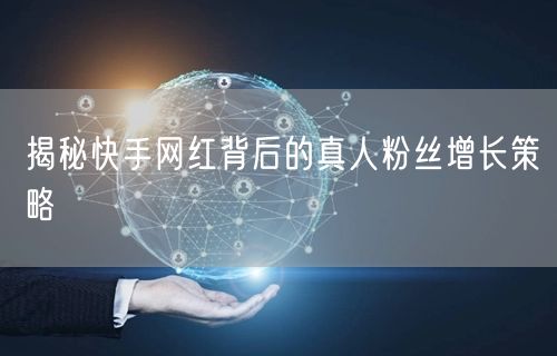 揭秘快手网红背后的真人粉丝增长策略