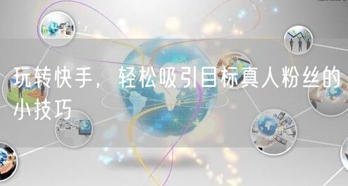玩转快手，轻松吸引目标真人粉丝的小技巧