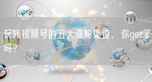 玩转视频号的五大涨粉渠道，你get了吗？