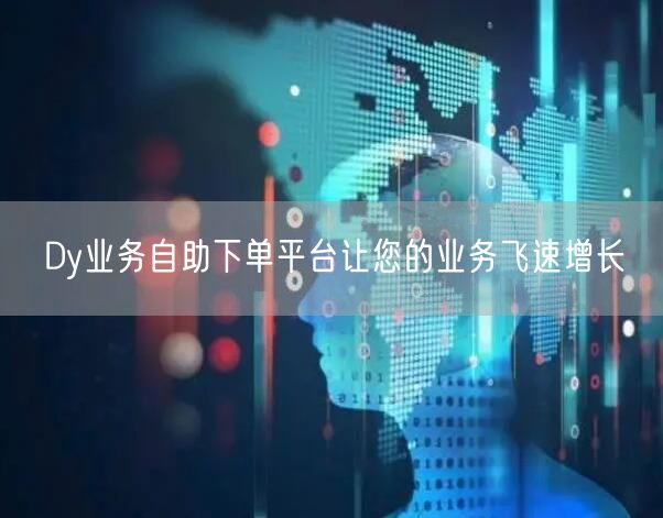 Dy业务自助下单平台让您的业务飞速增长