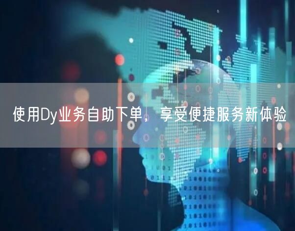 使用Dy业务自助下单，享受便捷服务新体验