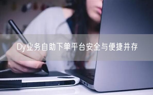 Dy业务自助下单平台安全与便捷并存