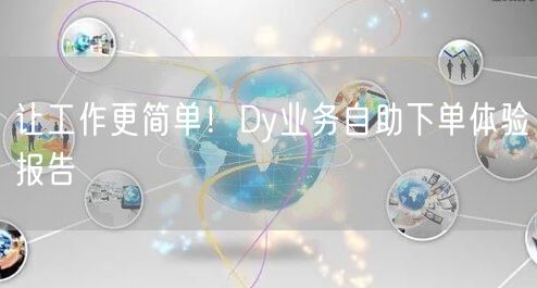让工作更简单！Dy业务自助下单体验报告