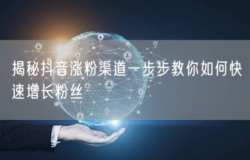 揭秘抖音涨粉渠道一步步教你如何快速增长粉丝
