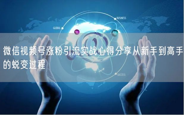 微信视频号涨粉引流实战心得分享从新手到高手的蜕变过程