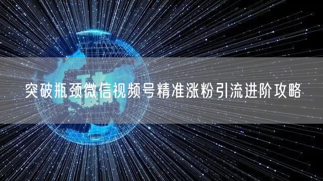 突破瓶颈微信视频号精准涨粉引流进阶攻略