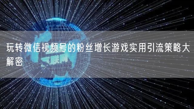 玩转微信视频号的粉丝增长游戏实用引流策略大解密