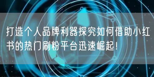 打造个人品牌利器探究如何借助小红书的热门刷粉平台迅速崛起！