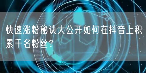 快速涨粉秘诀大公开如何在抖音上积累千名粉丝？