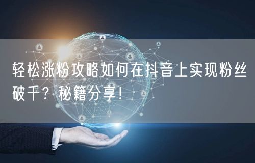 轻松涨粉攻略如何在抖音上实现粉丝破千？秘籍分享！