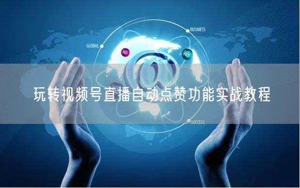 玩转视频号直播自动点赞功能实战教程