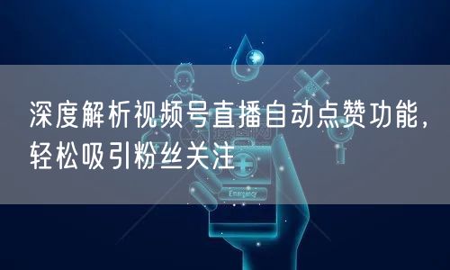 深度解析视频号直播自动点赞功能，轻松吸引粉丝关注