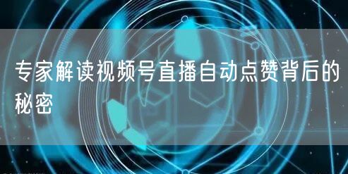 专家解读视频号直播自动点赞背后的秘密