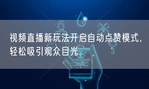 视频直播新玩法开启自动点赞模式，轻松吸引观众目光