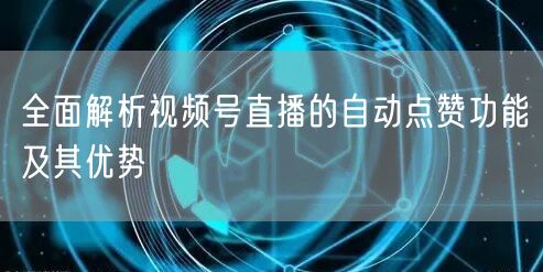 全面解析视频号直播的自动点赞功能及其优势