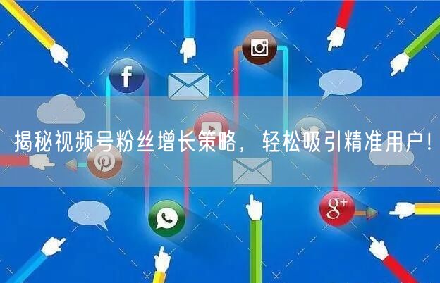 揭秘视频号粉丝增长策略，轻松吸引精准用户！